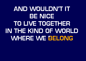 AND WOULDN'T IT
BE NICE
TO LIVE TOGETHER
IN THE KIND OF WORLD
WHERE WE BELONG