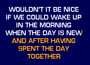 WOULDN'T IT BE NICE
IF WE COULD WAKE UP
IN THE MORNING
WHEN THE DAY IS NEW
AND AFTER Hl-W'ING
SPENT THE DAY
TOGETHER