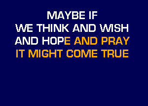 MAYBE IF
WE THINK AND WISH
AND HOPE AND PRAY
IT MIGHT COME TRUE