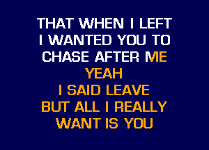 THAT WHEN I LEFT
l WANTED YOU TO
CHASE AFTER ME
YEAH
I SAID LEAVE
BUT ALL I REALLY

WANT IS YOU I