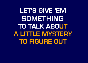 LET'S GIVE 'EM

SOMETHING
TO TALK ABOUT
A LITTLE MYSTERY
TO FIGURE OUT

g