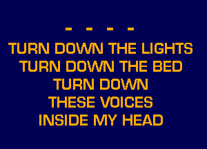 TURN DOWN THE LIGHTS
TURN DOWN THE BED
TURN DOWN
THESE VOICES
INSIDE MY HEAD