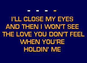 I'LL CLOSE MY EYES
AND THEN I WON'T SEE
THE LOVE YOU DON'T FEEL
WHEN YOU'RE
HOLDIN' ME