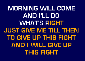 MORNING WILL COME
AND I'LL DO
WHATS RIGHT
JUST GIVE ME TILL THEN
TO GIVE UP THIS FIGHT
AND I WILL GIVE UP
THIS FIGHT