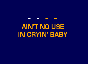 AIN'T N0 USE

IN CRYIN' BABY
