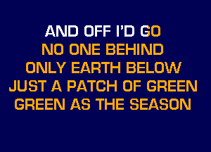 AND OFF I'D GO
NO ONE BEHIND
ONLY EARTH BELOW
JUST A PATCH 0F GREEN
GREEN AS THE SEASON