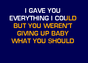 I GAVE YOU
EVERYTHING I COULD
BUT YOU WEREN'T
GIVING UP BABY
WHAT YOU SHOULD