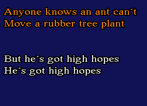 Anyone knows an ant can't
Move a rubber tree plant

But he's got high hopes
He's got high hopes