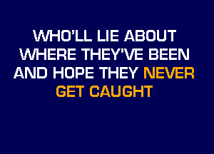 VVHO'LL LIE ABOUT
WHERE THEY'VE BEEN
AND HOPE THEY NEVER
GET CAUGHT