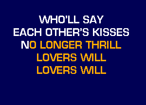 VVHO'LL SAY
EACH OTHERS KISSES
NO LONGER THRILL
LOVERS WILL
LOVERS WILL
