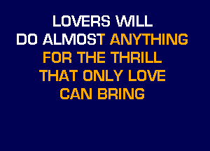 LOVERS WILL
DO ALMOST ANYTHING
FOR THE THRILL
THAT ONLY LOVE
CAN BRING