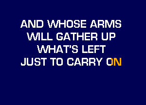 AND WHOSE ARMS
WLL GATHER UP
WHATS LEFT
JUST TO CARRY 0N