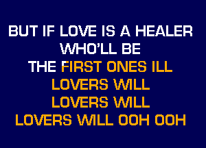 BUT IF LOVE IS A HEALER
VVHO'LL BE
THE FIRST ONES ILL
LOVERS WILL
LOVERS WILL
LOVERS WILL 00H 00H