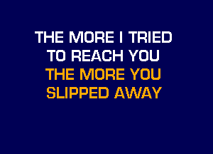 THE MORE I TRIED
TO REACH YOU
THE MORE YOU

SLIPPED AWAY