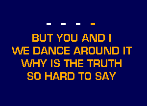 BUT YOU AND I
WE DANCE AROUND IT
WHY IS THE TRUTH
SO HARD TO SAY