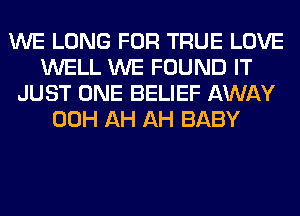 WE LONG FOR TRUE LOVE
WELL WE FOUND IT
JUST ONE BELIEF AWAY
00H AH AH BABY