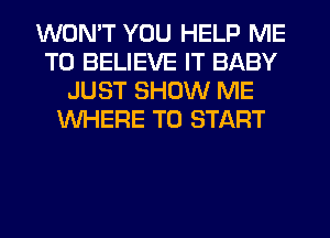 WON'T YOU HELP ME
TO BELIEVE IT BABY
JUST SHOW ME
WHERE TO START