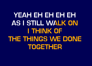 YEAH EH EH EH EH
AS I STILL WALK ON
I THINK OF
THE THINGS WE DONE
TOGETHER