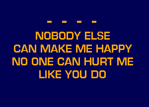 NOBODY ELSE
CAN MAKE ME HAPPY
NO ONE CAN HURT ME

LIKE YOU DO