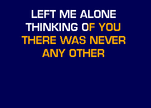 LEFT ME ALONE
THINKING OF YOU
THERE WAS NEVER
ANY OTHER