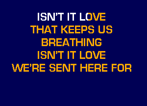 ISN'T IT LOVE
THAT KEEPS US
BREATHING
ISN'T IT LOVE
WERE SENT HERE FOR