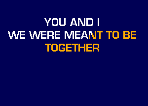 YOU AND I
1WE XNERE MEANT TO BE
TOGETHER