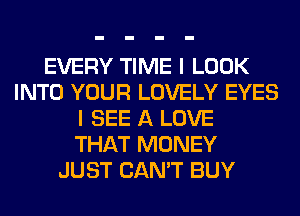EVERY TIME I LOOK
INTO YOUR LOVELY EYES
I SEE A LOVE
THAT MONEY
JUST CAN'T BUY