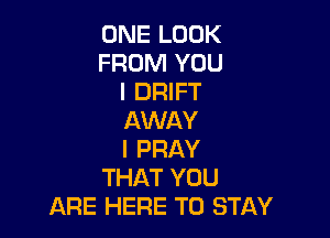 ONE LOOK
FROM YOU
I DRIFT

AWAY
I PRAY
THAT YOU
ARE HERE TO STAY