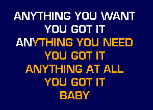 ANYTHING YOU WANT
YOU GOT IT
ANYTHING YOU NEED
YOU GOT IT
ANYTHING AT ALL
YOU GOT IT
BABY