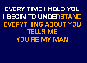 EVERY TIME I HOLD YOU
I BEGIN TO UNDERSTAND
EVERYTHING ABOUT YOU
TELLS ME
YOU'RE MY MAN