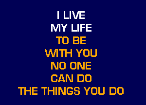 I LIVE
MY LIFE
TO BE

WITH YOU
NO ONE
CAN DO
THE THINGS YOU DO