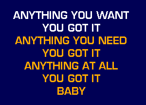 ANYTHING YOU WANT
YOU GOT IT
ANYTHING YOU NEED
YOU GOT IT
ANYTHING AT ALL
YOU GOT IT
BABY