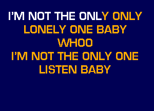 I'M NOT THE ONLY ONLY
LONELY ONE BABY
VVHOO
I'M NOT THE ONLY ONE
LISTEN BABY