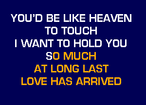 YOU'D BE LIKE HEAVEN
T0 TOUCH
I WANT TO HOLD YOU
SO MUCH
AT LONG LAST
LOVE HAS ARRIVED