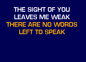 THE SIGHT OF YOU
LEAVES ME WEAK
THERE ARE NO WORDS
LEFT T0 SPEAK