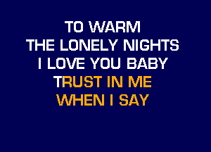 T0 WARM
THE LONELY NIGHTS
I LOVE YOU BABY

TRUST IN ME
WHEN I SAY