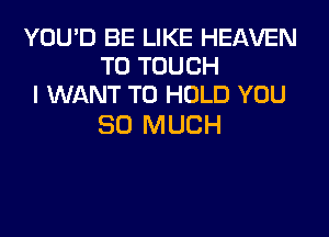 YOU'D BE LIKE HEAVEN
T0 TOUCH
I WANT TO HOLD YOU

SO MUCH