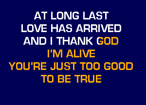 AT LONG LAST
LOVE HAS ARRIVED
AND I THANK GOD

I'M ALIVE
YOU'RE JUST T00 GOOD
TO BE TRUE