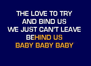 THE LOVE TO TRY
AND BIND US
WE JUST CAN'T LEAVE
BEHIND US
BABY BABY BABY