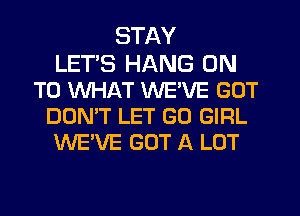 STAY
LETS HANG ON
TO WHAT WEVE GOT
DON'T LET GO GIRL
WE'VE GOT A LOT