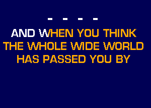 AND WHEN YOU THINK
THE WHOLE WIDE WORLD
HAS PASSED YOU BY