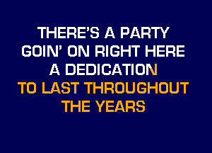 THERE'S A PARTY
GOIN' 0N RIGHT HERE
A DEDICATION
T0 LAST THROUGHOUT
THE YEARS