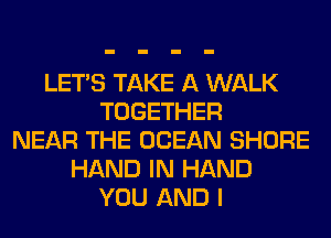 LET'S TAKE A WALK
TOGETHER
NEAR THE OCEAN SHORE
HAND IN HAND
YOU AND I