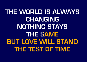 THE WORLD IS ALWAYS
CHANGING
NOTHING STAYS
THE SAME
BUT LOVE WILL STAND
THE TEST OF TIME