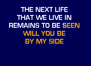 THE NEXT LIFE
THAT WE LIVE IN
REMAINS TO BE SEEN
WILL YOU BE
BY MY SIDE