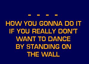 HOW YOU GONNA DO IT
IF YOU REALLY DON'T
WANT TO DANCE
BY STANDING ON
THE WALL