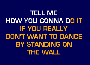 TELL ME
HOW YOU GONNA DO IT
IF YOU REALLY
DON'T WANT TO DANCE
BY STANDING ON
THE WALL