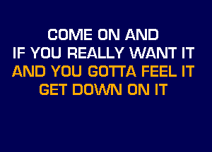 COME ON AND
IF YOU REALLY WANT IT
AND YOU GOTTA FEEL IT
GET DOWN ON IT