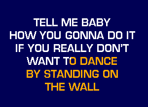 TELL ME BABY
HOW YOU GONNA DO IT
IF YOU REALLY DON'T
WANT TO DANCE
BY STANDING ON
THE WALL