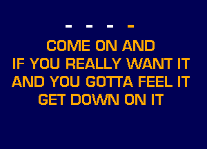 COME ON AND
IF YOU REALLY WANT IT
AND YOU GOTTA FEEL IT
GET DOWN ON IT